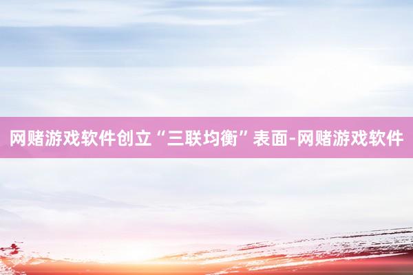 网赌游戏软件创立“三联均衡”表面-网赌游戏软件