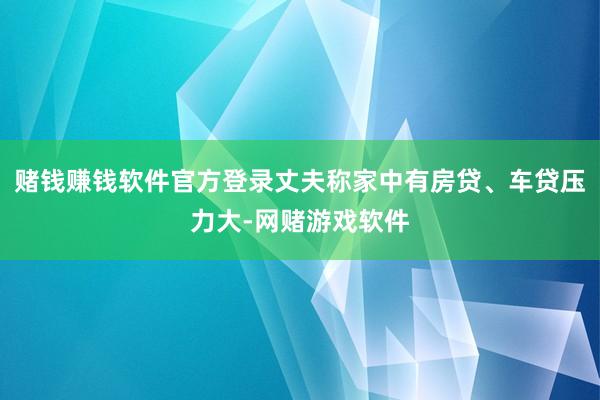 赌钱赚钱软件官方登录丈夫称家中有房贷、车贷压力大-网赌游戏软件