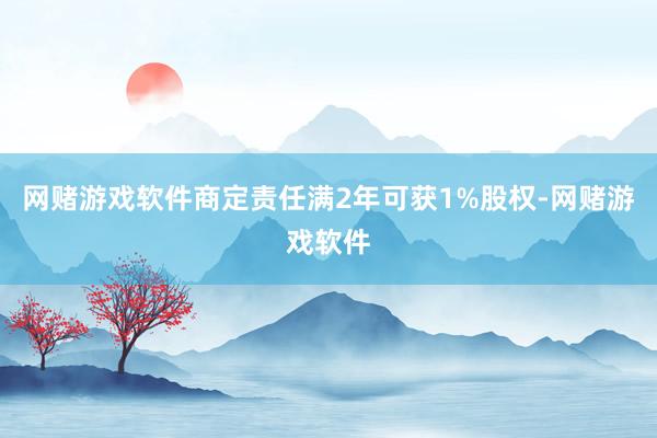 网赌游戏软件商定责任满2年可获1%股权-网赌游戏软件