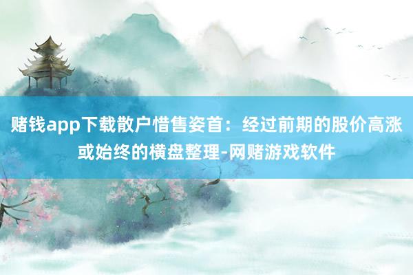 赌钱app下载散户惜售姿首：经过前期的股价高涨或始终的横盘整理-网赌游戏软件