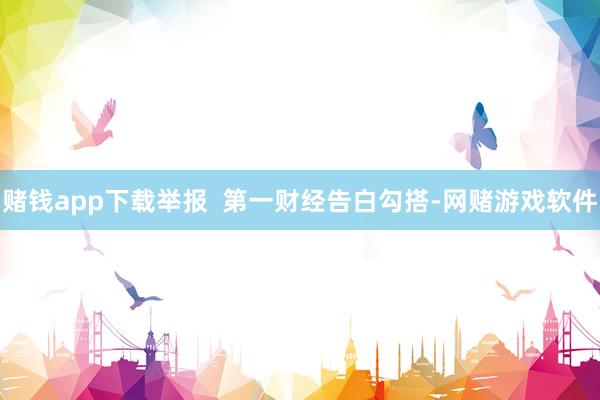 赌钱app下载举报  第一财经告白勾搭-网赌游戏软件