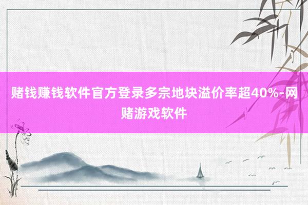 赌钱赚钱软件官方登录多宗地块溢价率超40%-网赌游戏软件