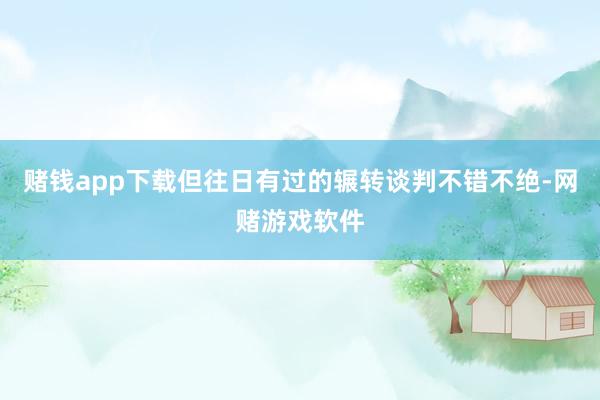 赌钱app下载但往日有过的辗转谈判不错不绝-网赌游戏软件