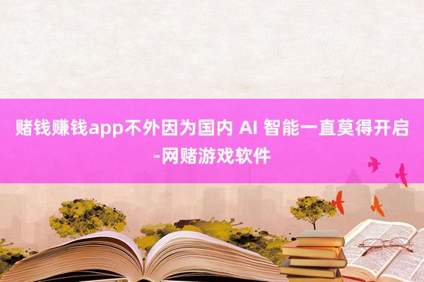 赌钱赚钱app不外因为国内 AI 智能一直莫得开启-网赌游戏软件