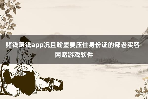 赌钱赚钱app况且翰墨要压住身份证的部老实容-网赌游戏软件