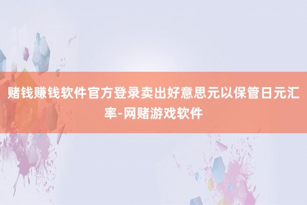赌钱赚钱软件官方登录卖出好意思元以保管日元汇率-网赌游戏软件