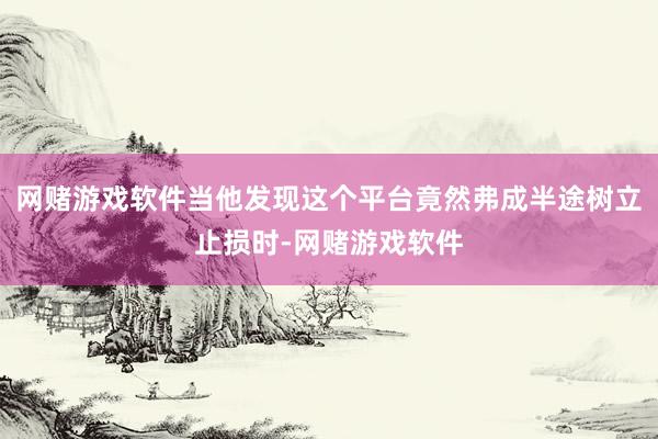 网赌游戏软件当他发现这个平台竟然弗成半途树立止损时-网赌游戏软件