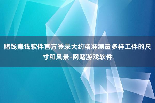 赌钱赚钱软件官方登录大约精准测量多样工件的尺寸和风景-网赌游戏软件
