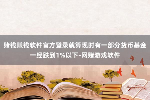 赌钱赚钱软件官方登录就算现时有一部分货币基金一经跌到1%以下-网赌游戏软件