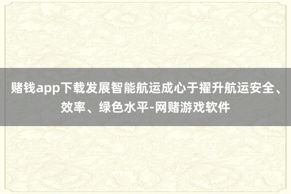 赌钱app下载发展智能航运成心于擢升航运安全、效率、绿色水平-网赌游戏软件