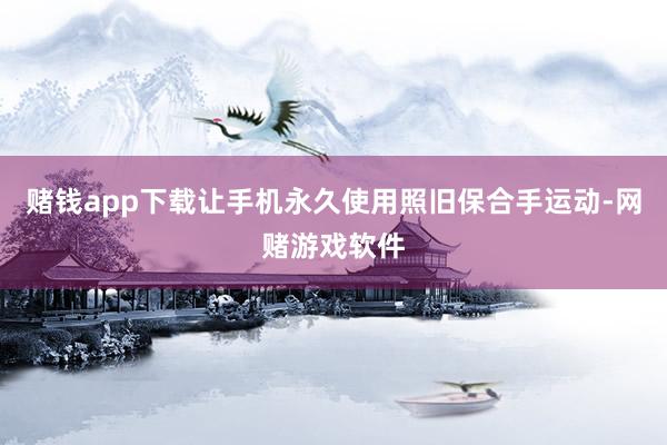 赌钱app下载让手机永久使用照旧保合手运动-网赌游戏软件