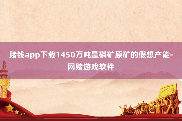 赌钱app下载1450万吨是磷矿原矿的假想产能-网赌游戏软件
