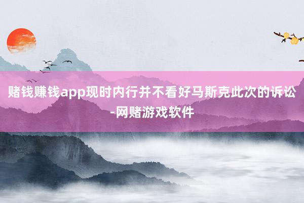 赌钱赚钱app现时内行并不看好马斯克此次的诉讼-网赌游戏软件