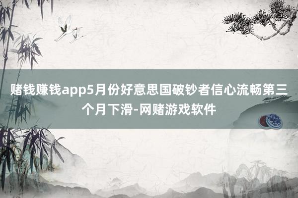 赌钱赚钱app5月份好意思国破钞者信心流畅第三个月下滑-网赌游戏软件