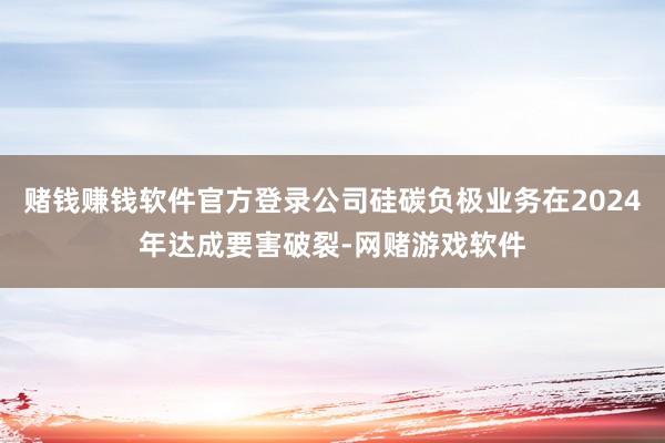 赌钱赚钱软件官方登录公司硅碳负极业务在2024年达成要害破裂-网赌游戏软件