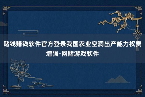 赌钱赚钱软件官方登录我国农业空洞出产能力权贵增强-网赌游戏软件
