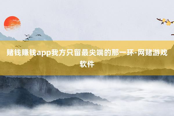 赌钱赚钱app我方只留最尖端的那一环-网赌游戏软件