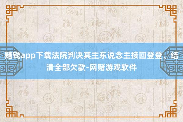 赌钱app下载法院判决其主东说念主接回登登、结清全部欠款-网赌游戏软件