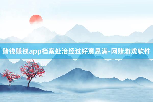 赌钱赚钱app档案处治经过好意思满-网赌游戏软件