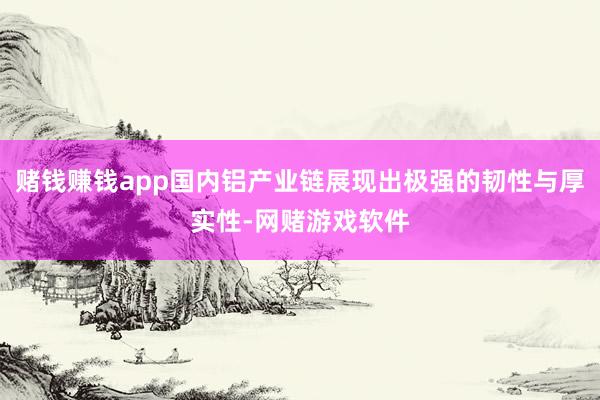 赌钱赚钱app国内铝产业链展现出极强的韧性与厚实性-网赌游戏软件