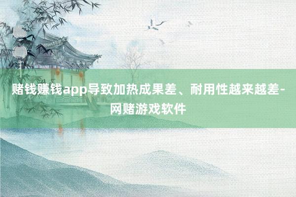 赌钱赚钱app导致加热成果差、耐用性越来越差-网赌游戏软件