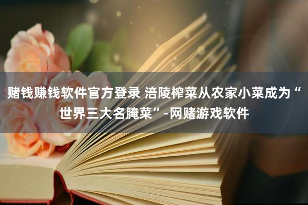 赌钱赚钱软件官方登录 涪陵榨菜从农家小菜成为“世界三大名腌菜”-网赌游戏软件
