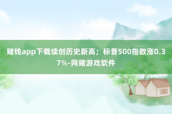 赌钱app下载续创历史新高；标普500指数涨0.37%-网赌游戏软件