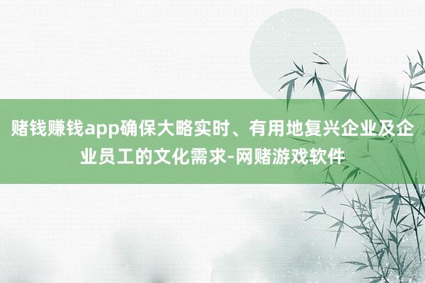 赌钱赚钱app确保大略实时、有用地复兴企业及企业员工的文化需求-网赌游戏软件
