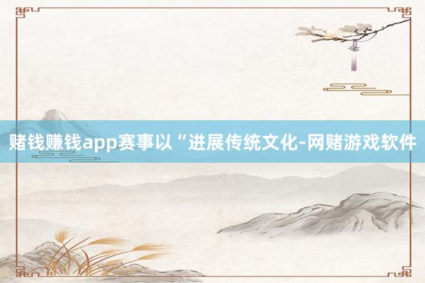 赌钱赚钱app赛事以“进展传统文化-网赌游戏软件