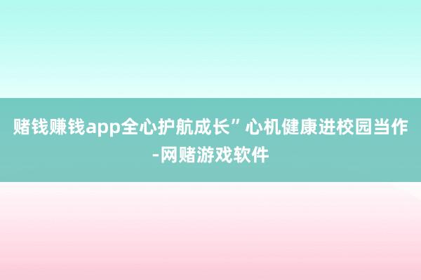 赌钱赚钱app全心护航成长”心机健康进校园当作-网赌游戏软件
