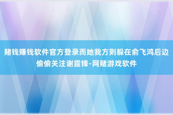 赌钱赚钱软件官方登录而她我方则躲在俞飞鸿后边偷偷关注谢霆锋-网赌游戏软件