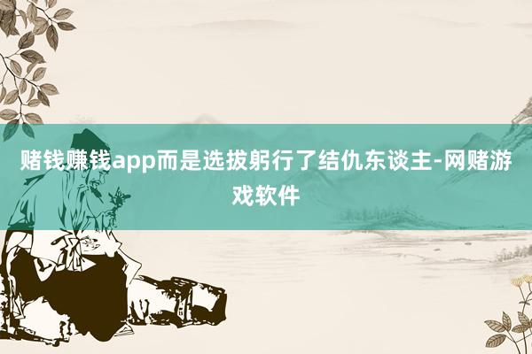 赌钱赚钱app而是选拔躬行了结仇东谈主-网赌游戏软件