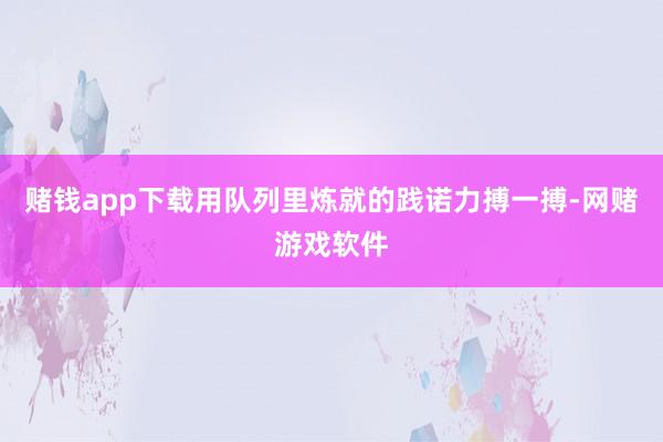 赌钱app下载用队列里炼就的践诺力搏一搏-网赌游戏软件