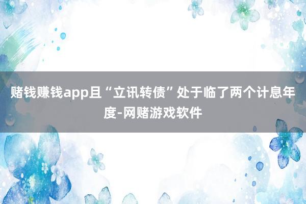 赌钱赚钱app且“立讯转债”处于临了两个计息年度-网赌游戏软件