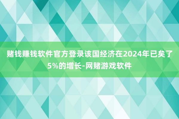 赌钱赚钱软件官方登录　　该国经济在2024年已矣了5%的增长-网赌游戏软件