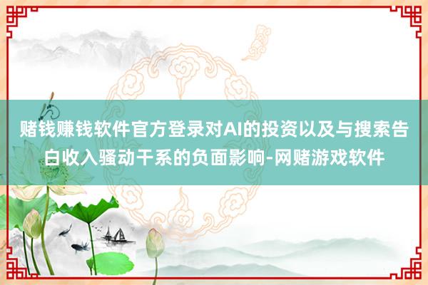 赌钱赚钱软件官方登录对AI的投资以及与搜索告白收入骚动干系的负面影响-网赌游戏软件