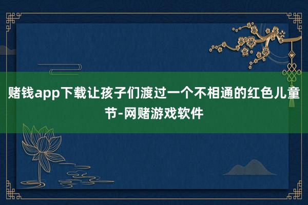 赌钱app下载让孩子们渡过一个不相通的红色儿童节-网赌游戏软件