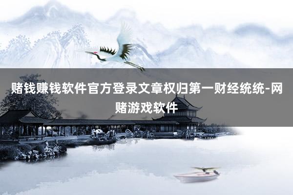 赌钱赚钱软件官方登录文章权归第一财经统统-网赌游戏软件
