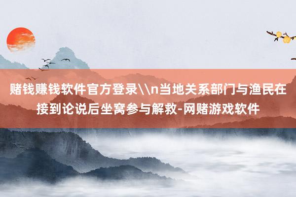 赌钱赚钱软件官方登录\n当地关系部门与渔民在接到论说后坐窝参与解救-网赌游戏软件