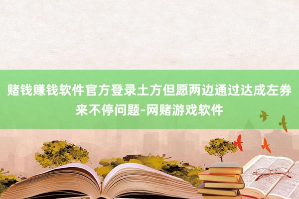 赌钱赚钱软件官方登录土方但愿两边通过达成左券来不停问题-网赌游戏软件