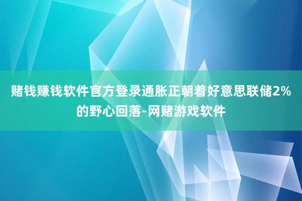 赌钱赚钱软件官方登录通胀正朝着好意思联储2%的野心回落-网赌游戏软件