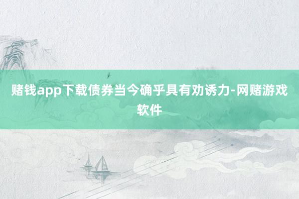 赌钱app下载债券当今确乎具有劝诱力-网赌游戏软件