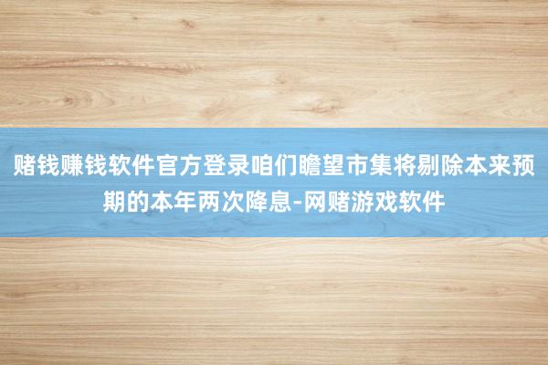 赌钱赚钱软件官方登录咱们瞻望市集将剔除本来预期的本年两次降息-网赌游戏软件