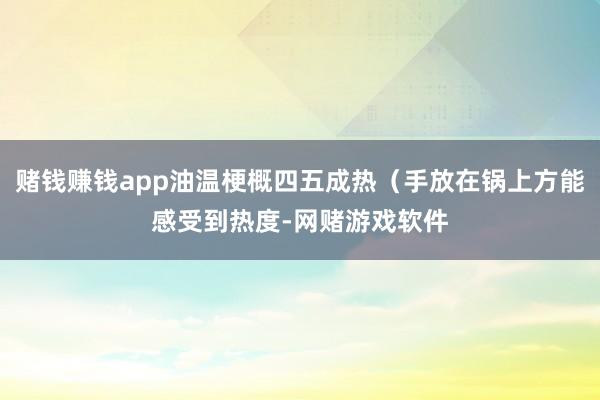 赌钱赚钱app油温梗概四五成热（手放在锅上方能感受到热度-网赌游戏软件