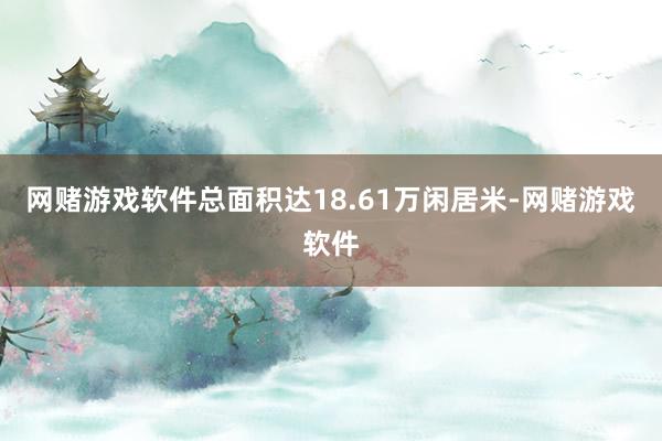 网赌游戏软件总面积达18.61万闲居米-网赌游戏软件