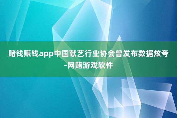 赌钱赚钱app 中国献艺行业协会曾发布数据炫夸-网赌游戏软件