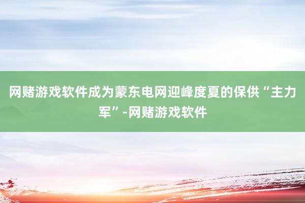 网赌游戏软件成为蒙东电网迎峰度夏的保供“主力军”-网赌游戏软件