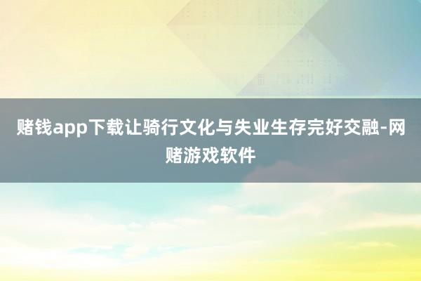 赌钱app下载让骑行文化与失业生存完好交融-网赌游戏软件