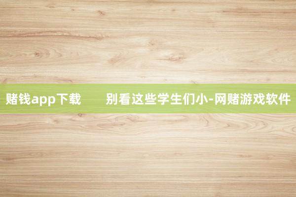 赌钱app下载       别看这些学生们小-网赌游戏软件