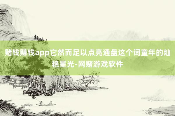 赌钱赚钱app它然而足以点亮通盘这个词童年的灿艳星光-网赌游戏软件